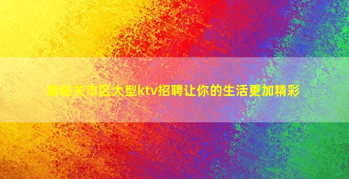 嘉峪关市区大型ktv招聘让你的生活更加精彩